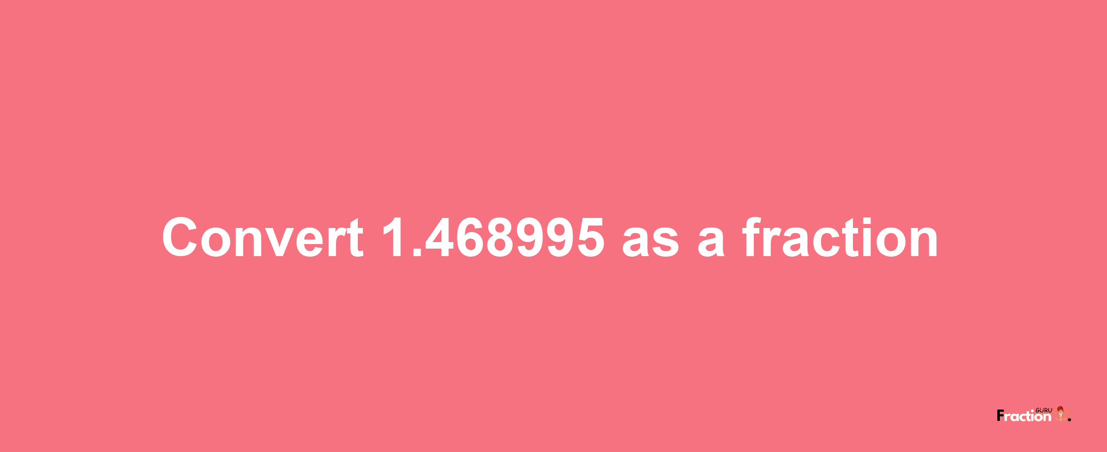 How to convert 1.468995 as a fraction