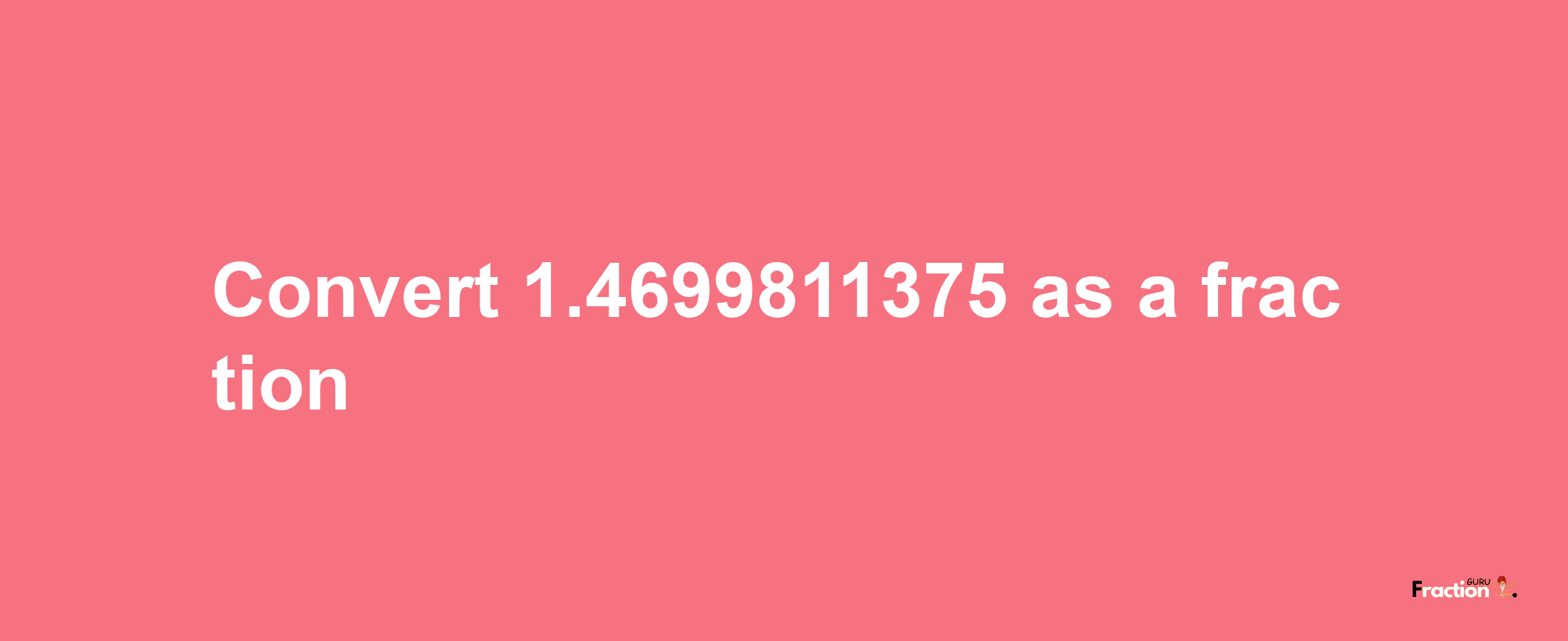 How to convert 1.4699811375 as a fraction