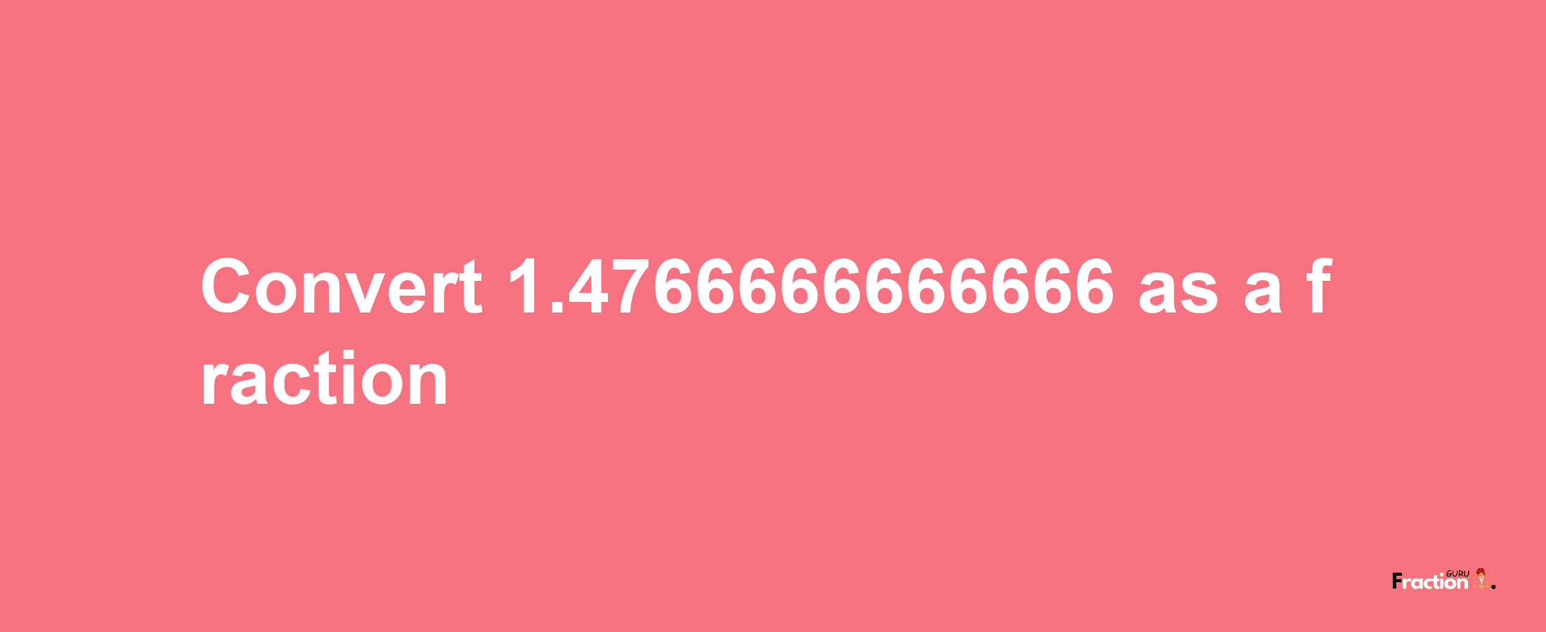 How to convert 1.4766666666666 as a fraction