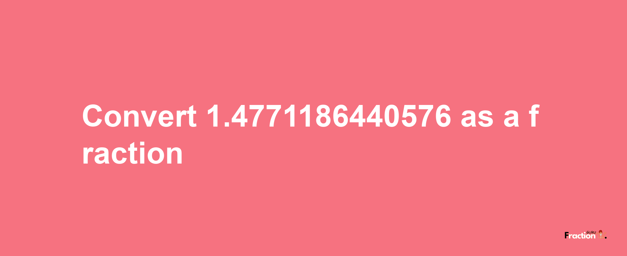 How to convert 1.4771186440576 as a fraction