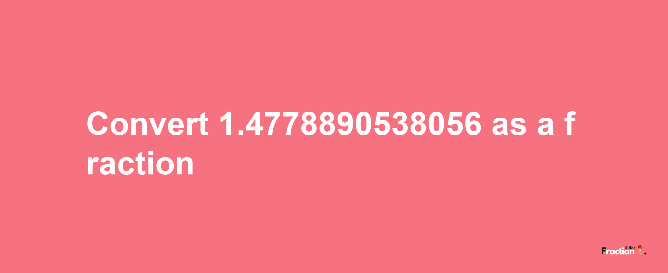 How to convert 1.4778890538056 as a fraction