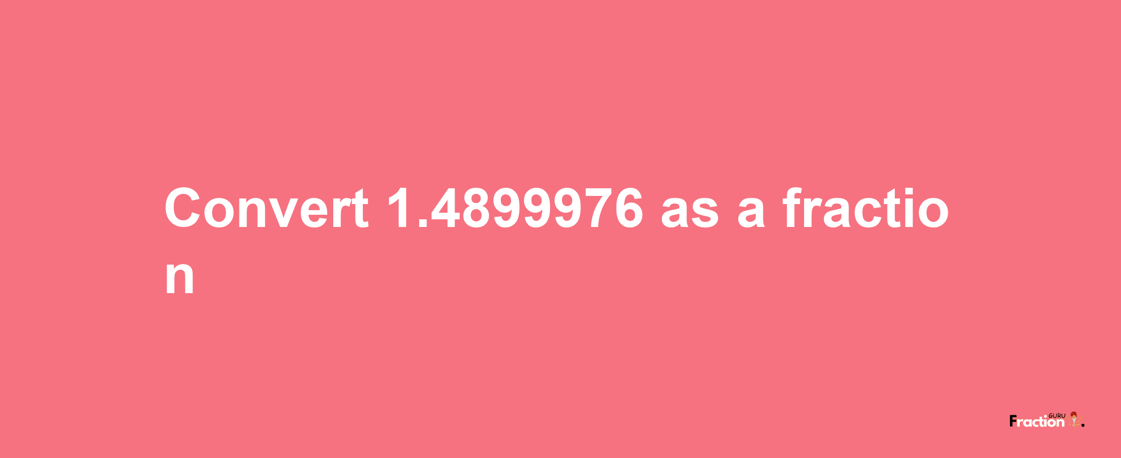 How to convert 1.4899976 as a fraction