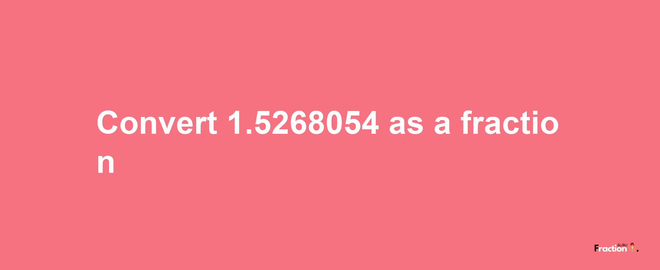 How to convert 1.5268054 as a fraction