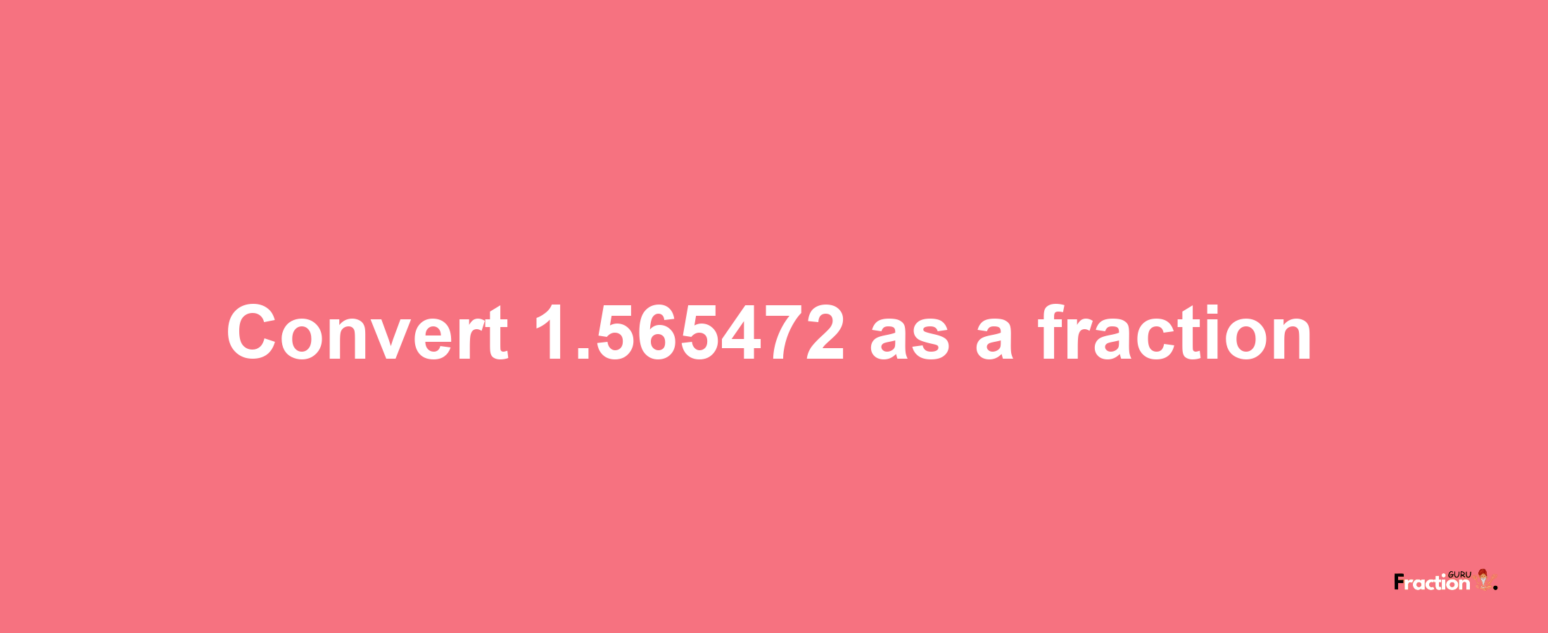 How to convert 1.565472 as a fraction