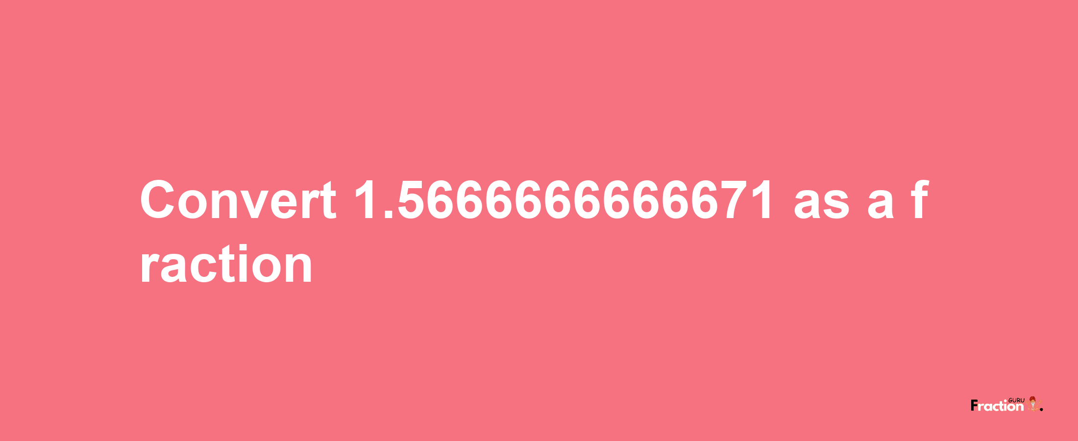 How to convert 1.5666666666671 as a fraction