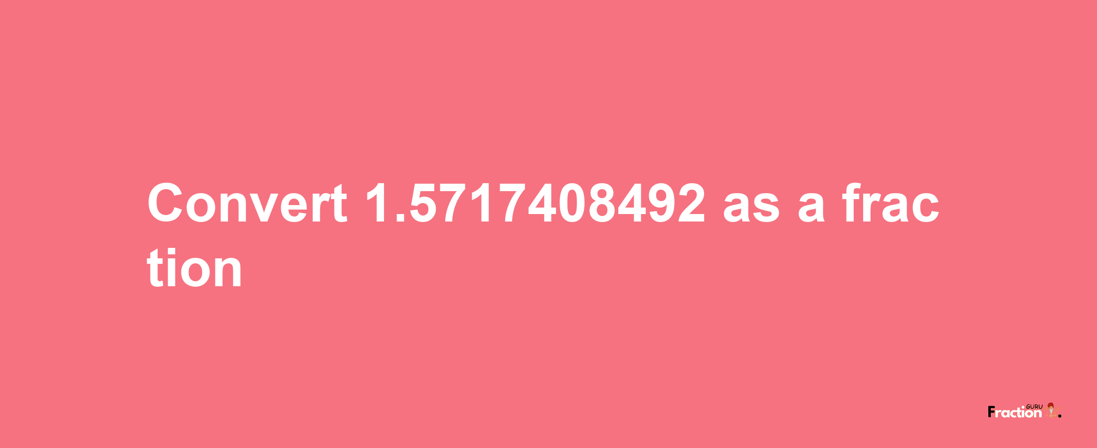 How to convert 1.5717408492 as a fraction