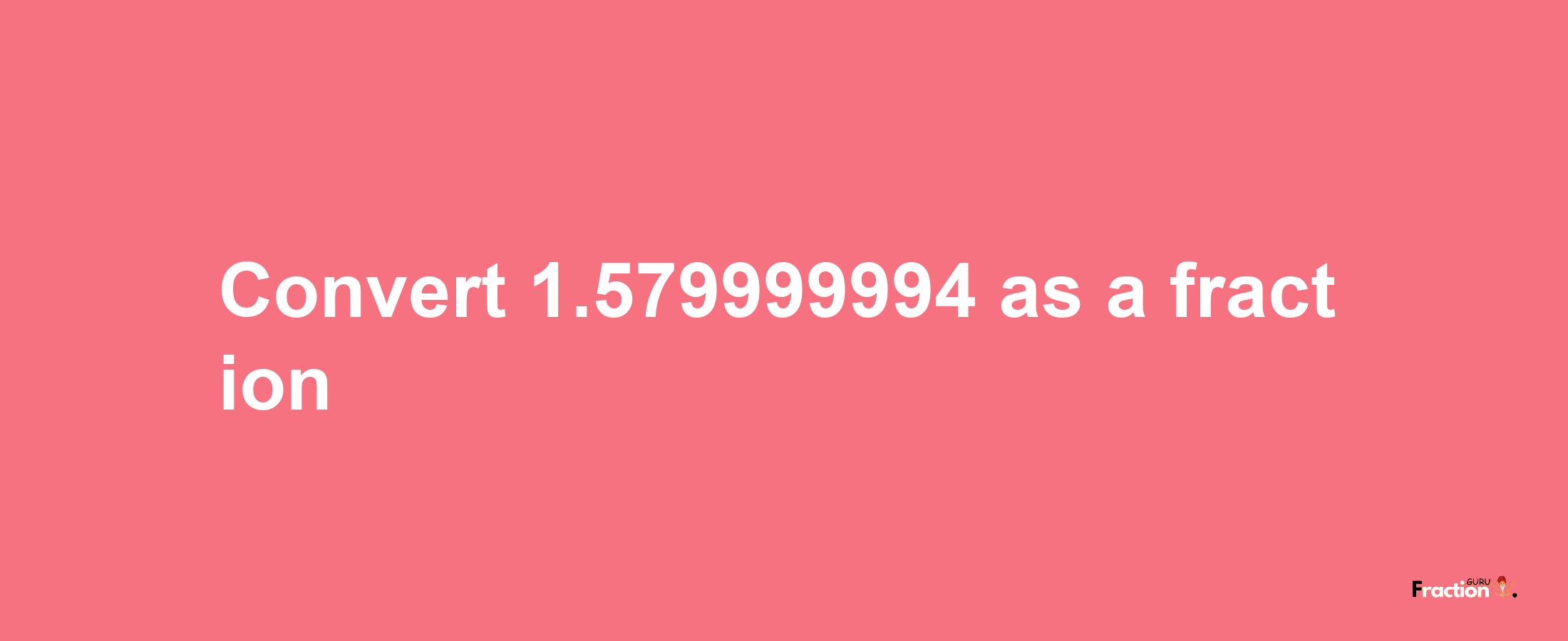 How to convert 1.579999994 as a fraction