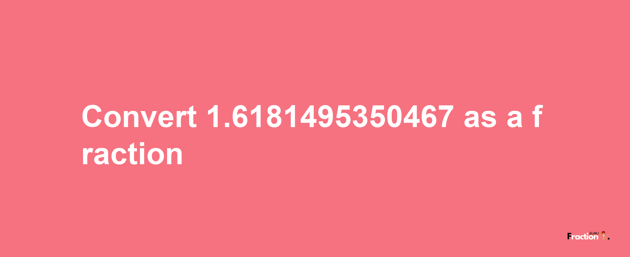 How to convert 1.6181495350467 as a fraction