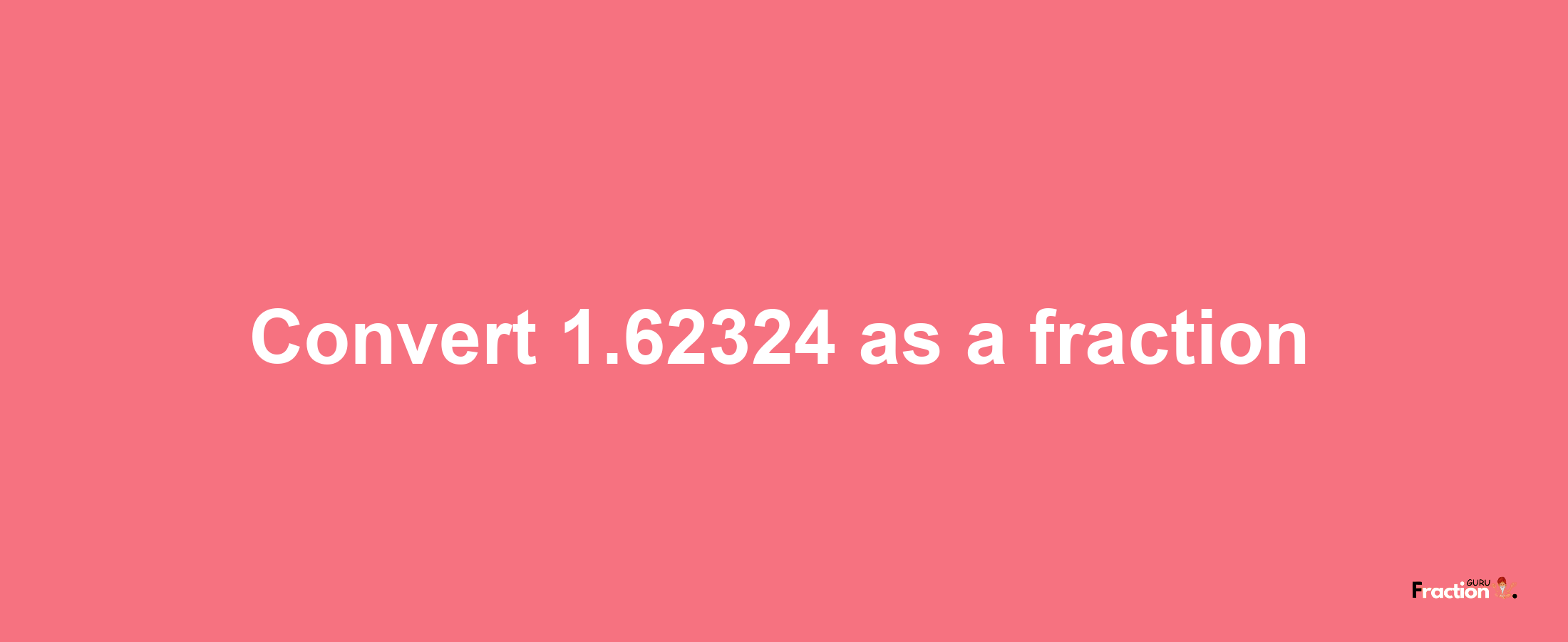 How to convert 1.62324 as a fraction