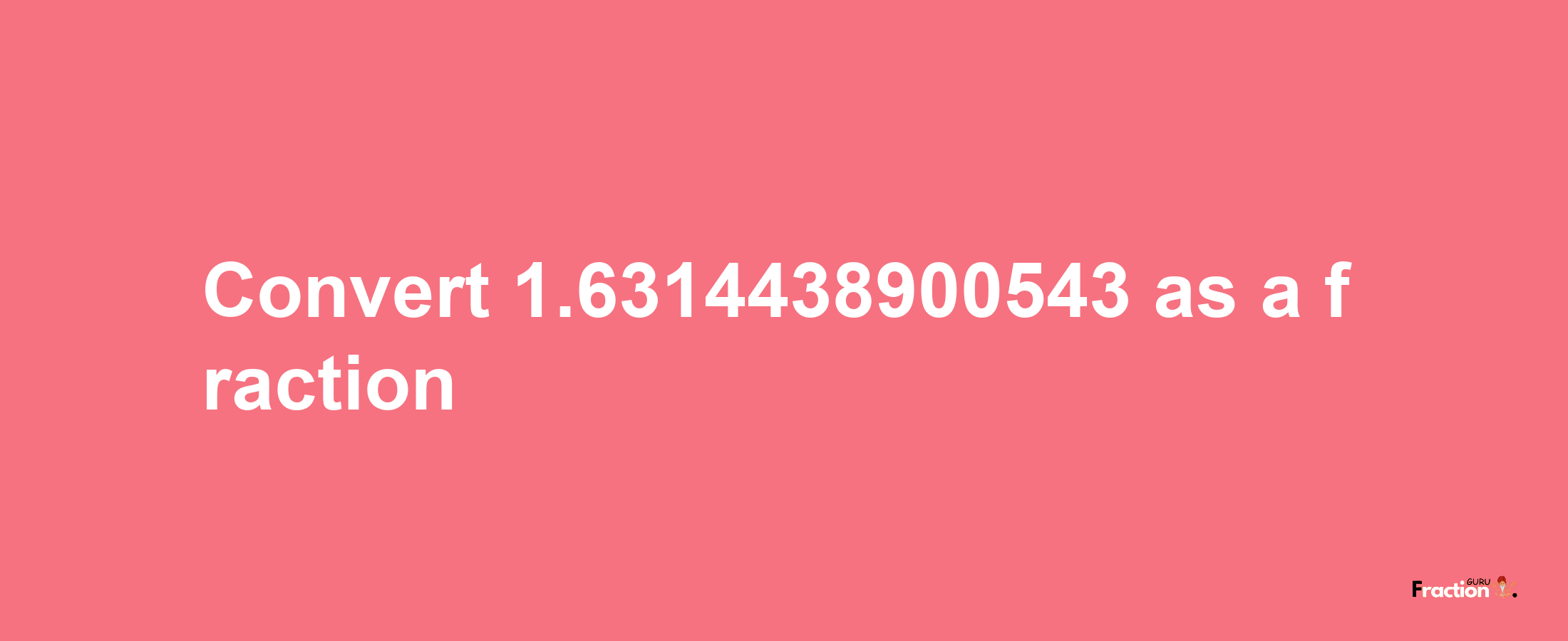 How to convert 1.6314438900543 as a fraction