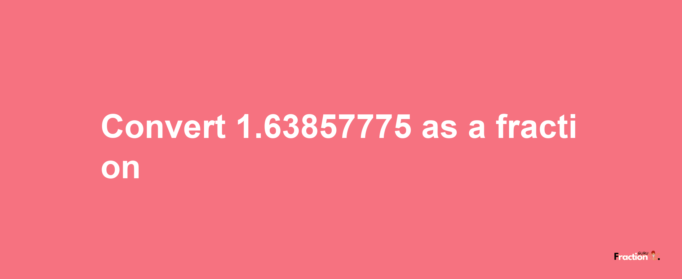 How to convert 1.63857775 as a fraction