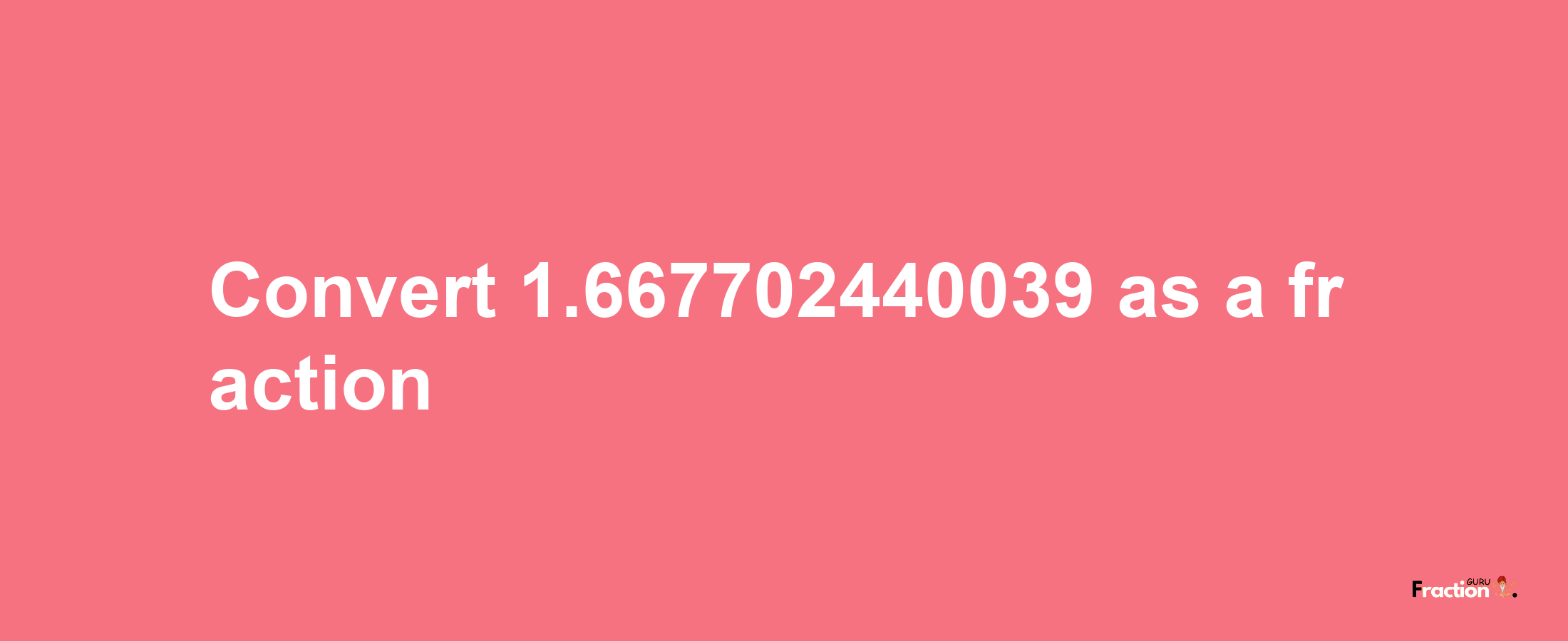 How to convert 1.667702440039 as a fraction