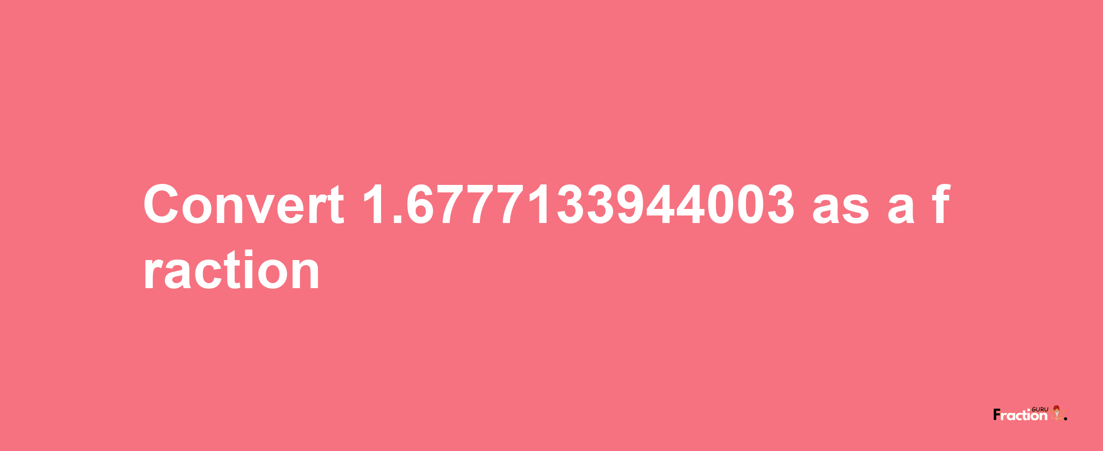 How to convert 1.6777133944003 as a fraction