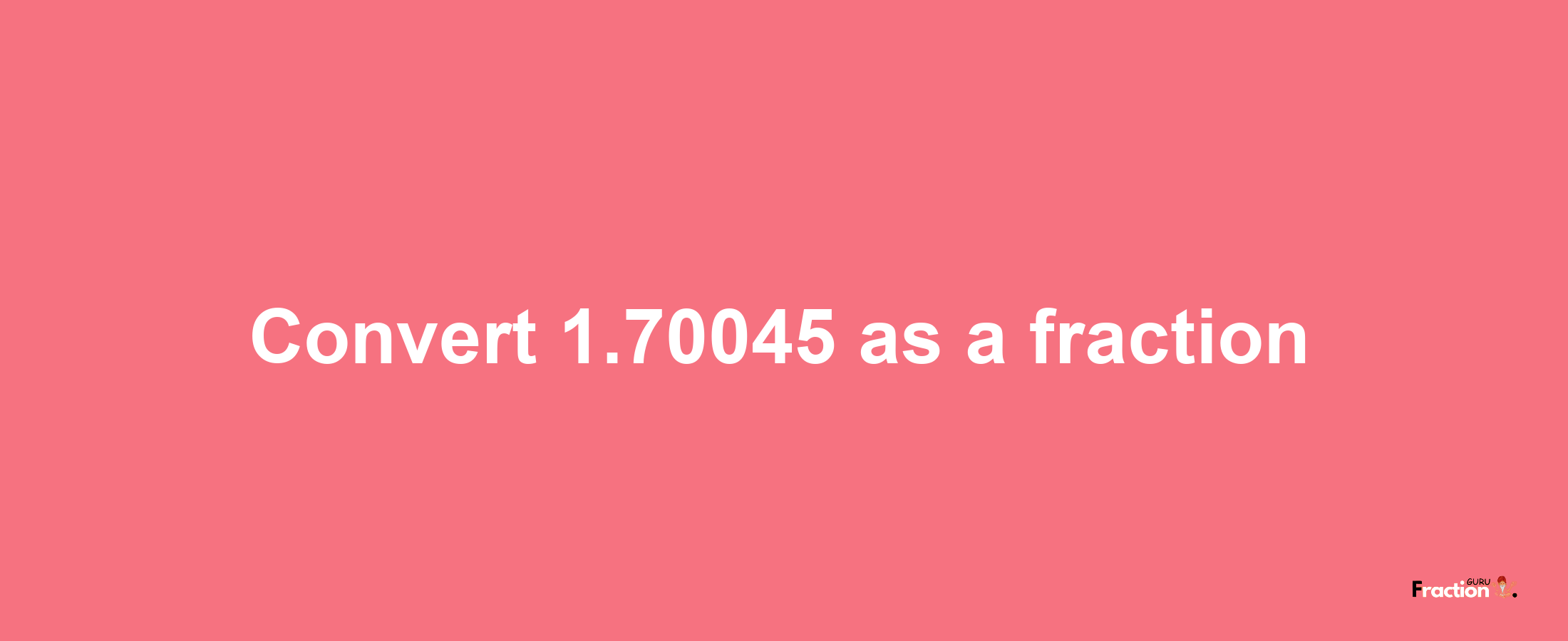 How to convert 1.70045 as a fraction