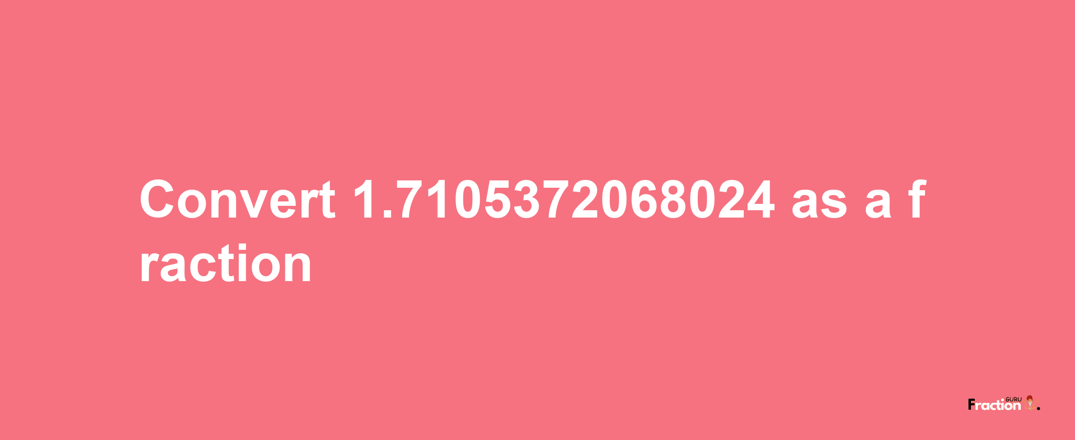 How to convert 1.7105372068024 as a fraction