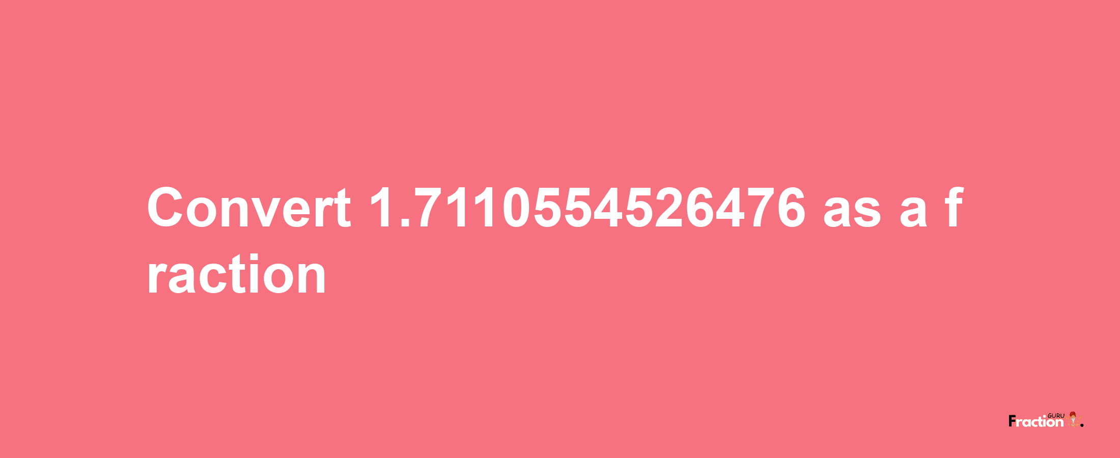 How to convert 1.7110554526476 as a fraction