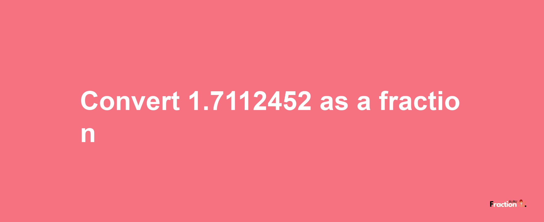 How to convert 1.7112452 as a fraction