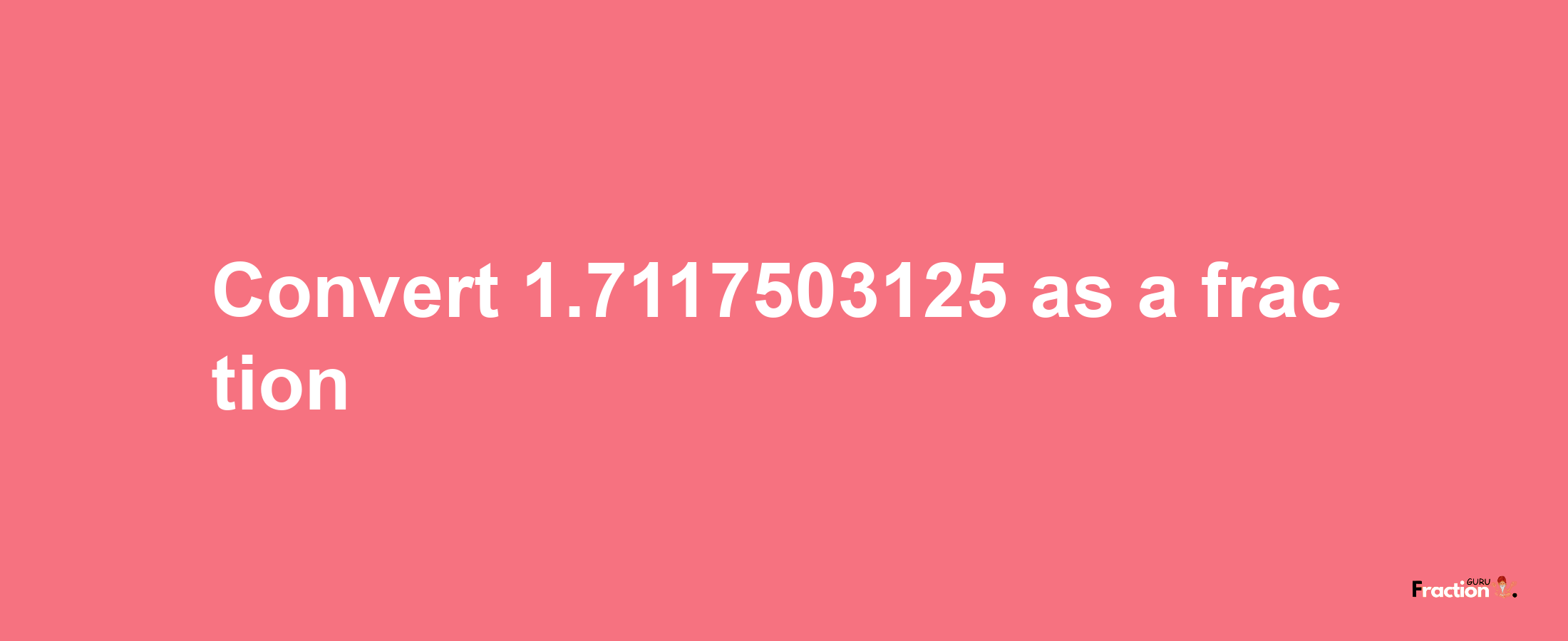 How to convert 1.7117503125 as a fraction