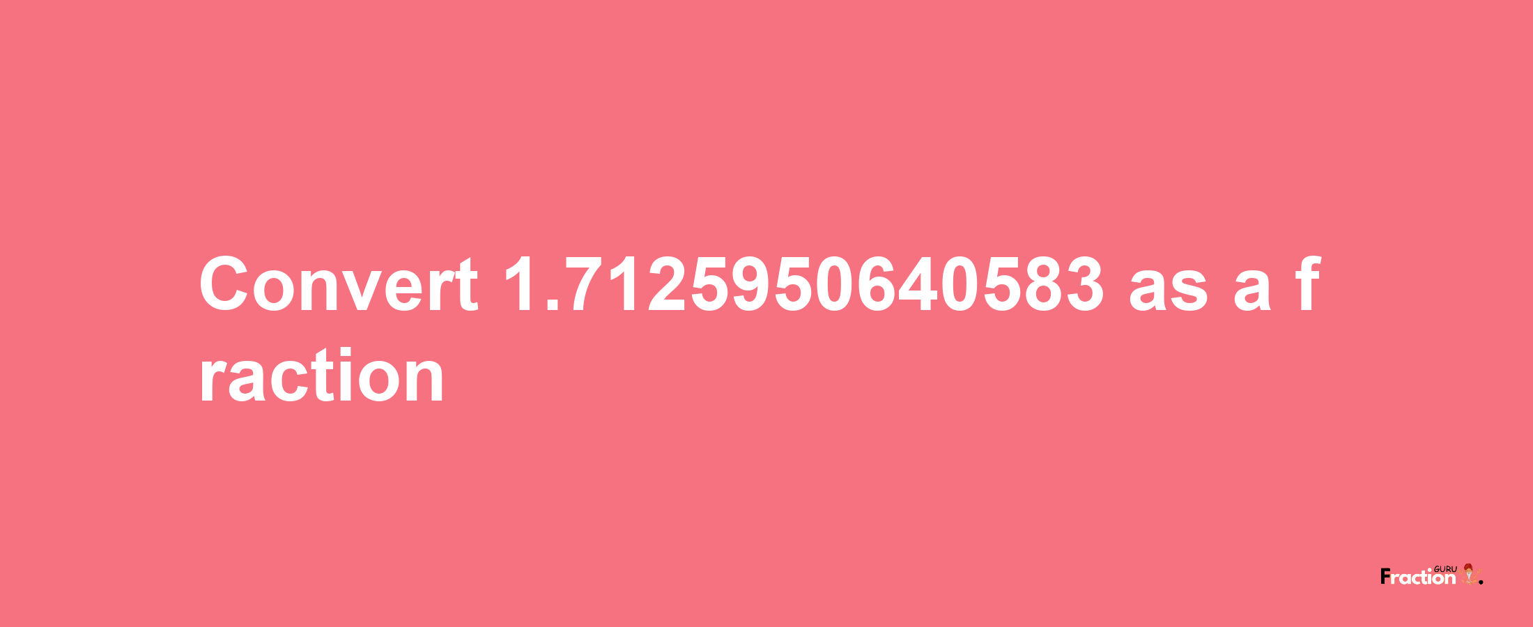 How to convert 1.7125950640583 as a fraction