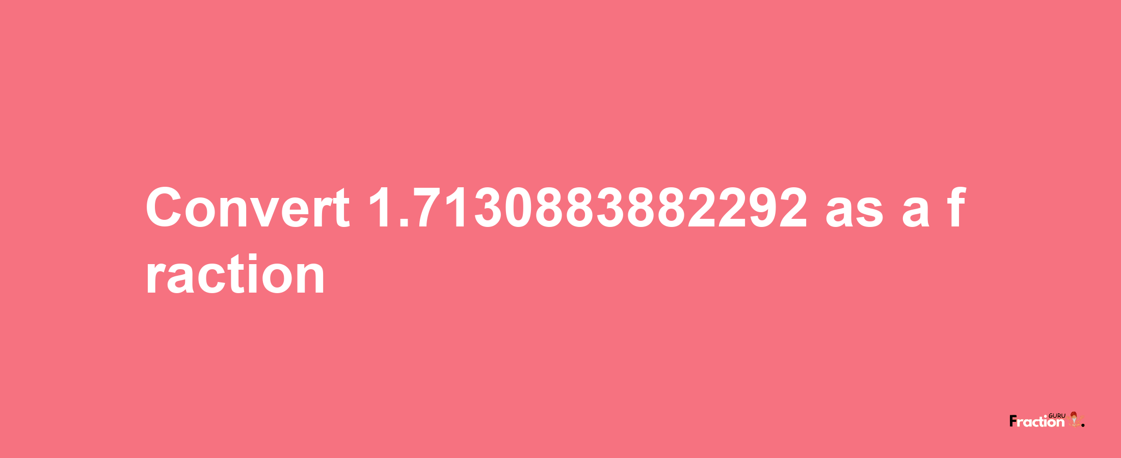 How to convert 1.7130883882292 as a fraction