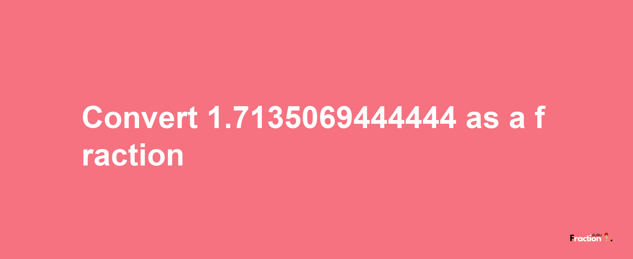 How to convert 1.7135069444444 as a fraction