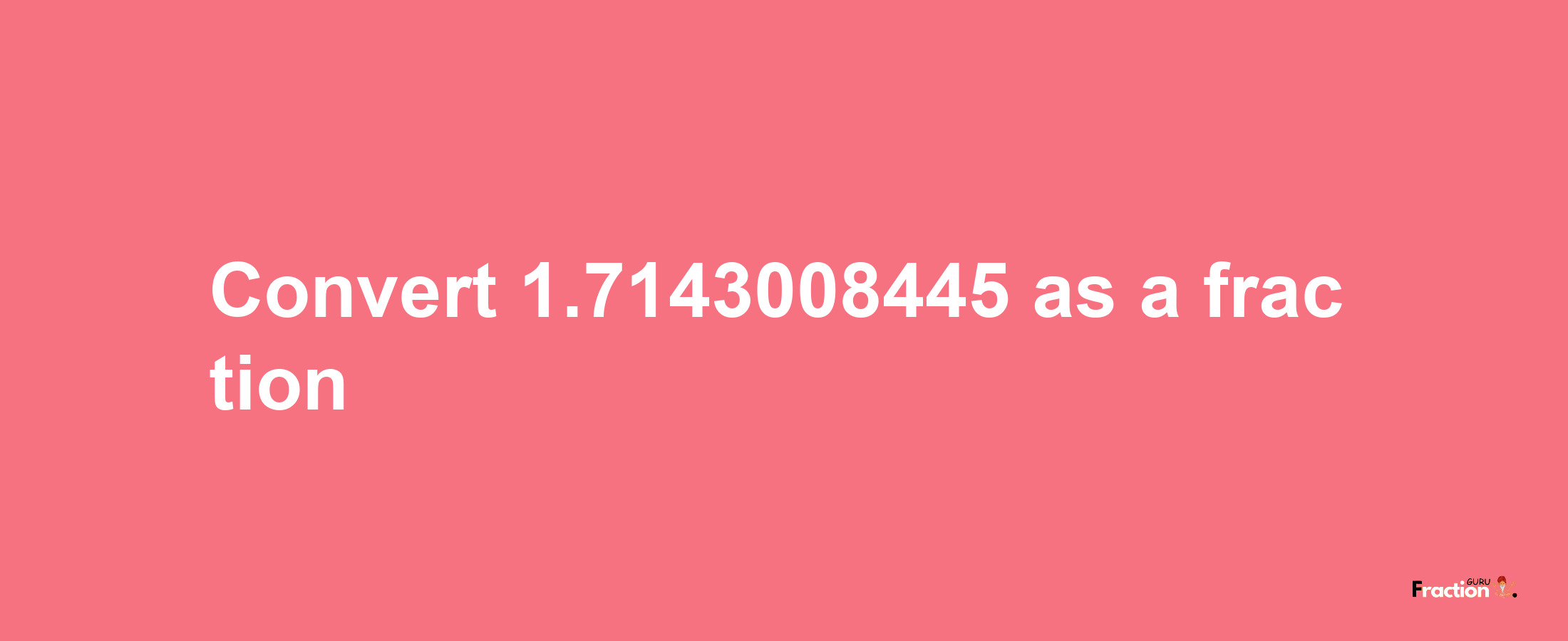 How to convert 1.7143008445 as a fraction