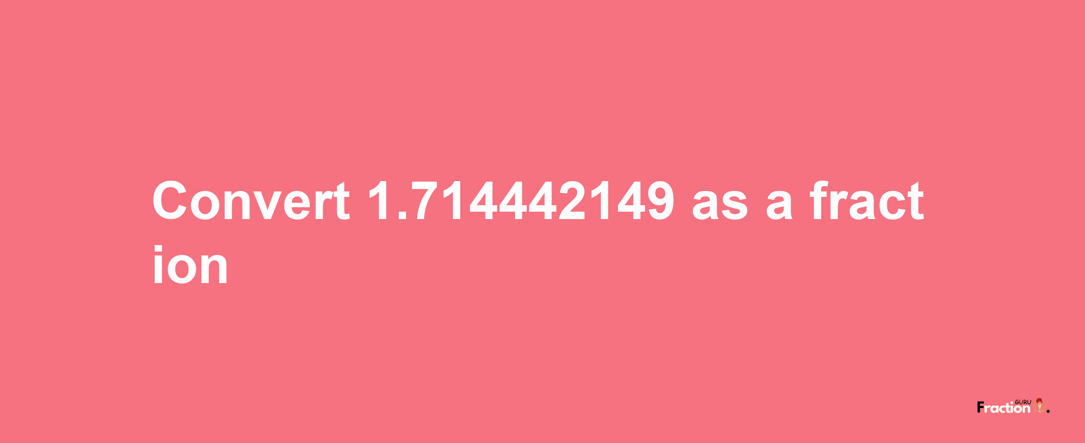 How to convert 1.714442149 as a fraction