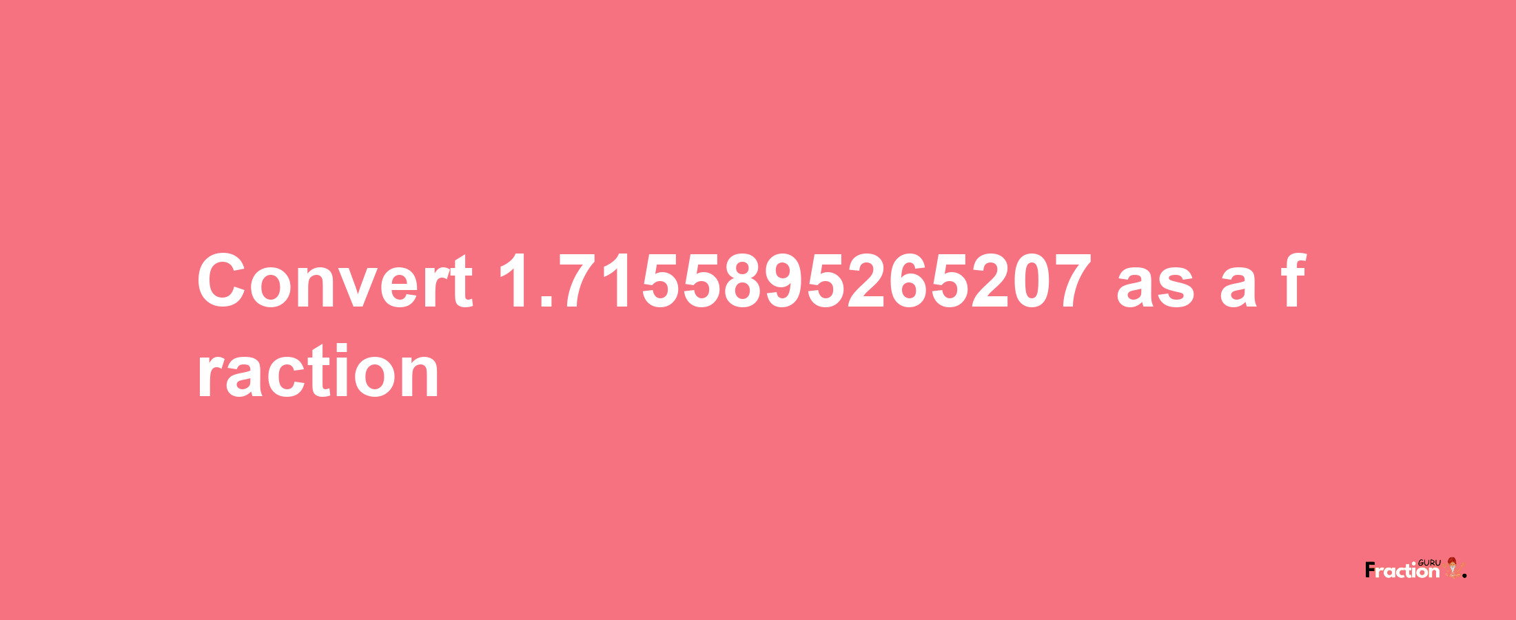 How to convert 1.7155895265207 as a fraction