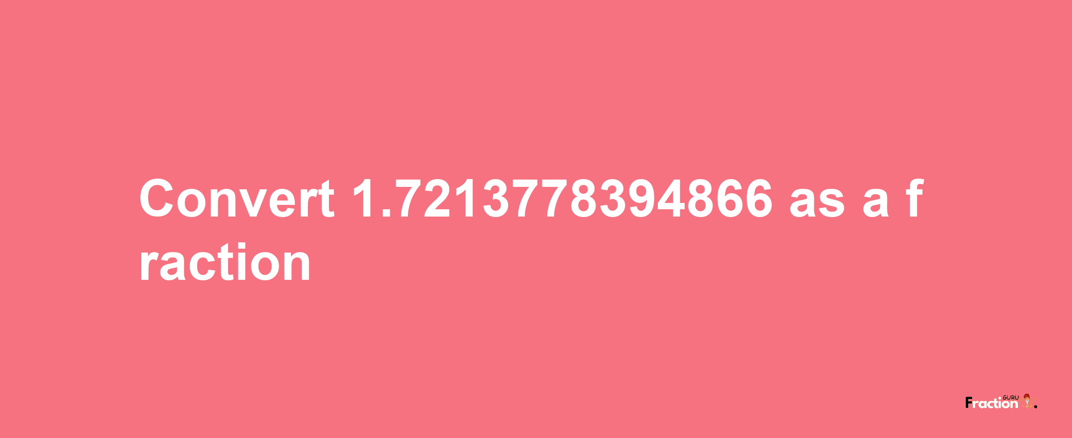 How to convert 1.7213778394866 as a fraction