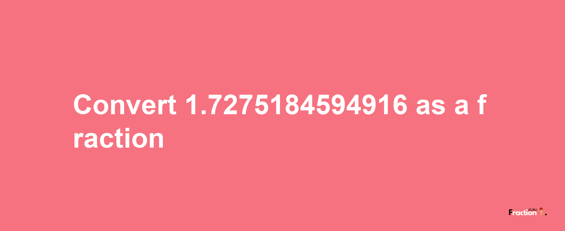 How to convert 1.7275184594916 as a fraction