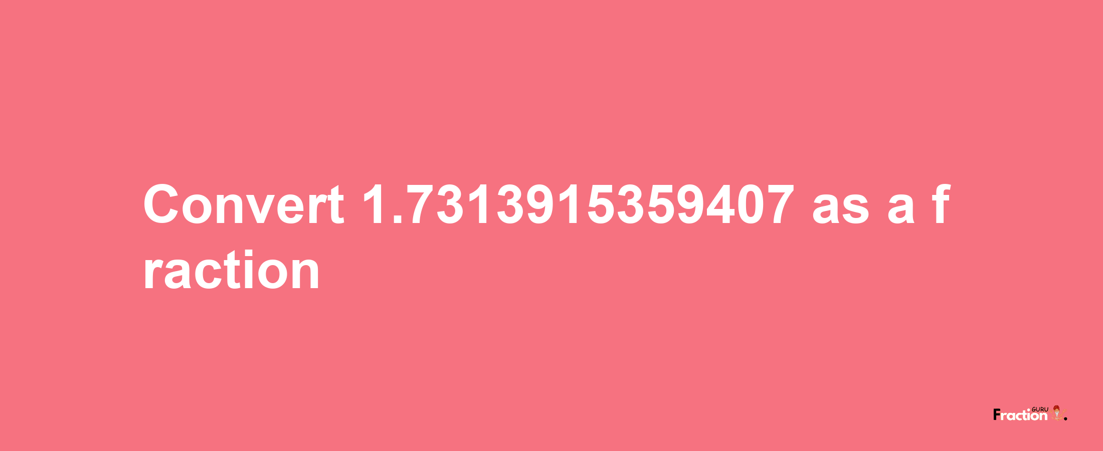 How to convert 1.7313915359407 as a fraction