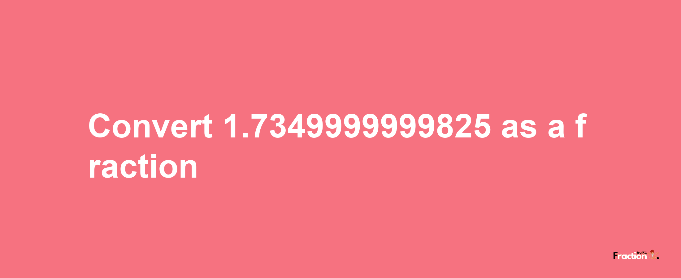 How to convert 1.7349999999825 as a fraction