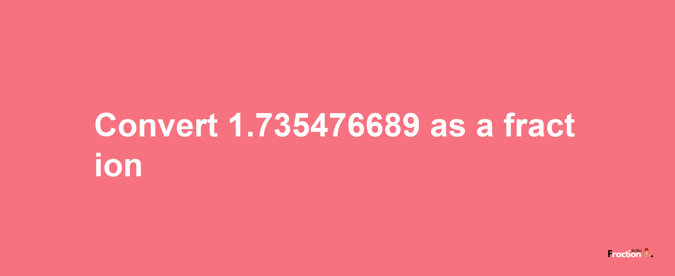 How to convert 1.735476689 as a fraction