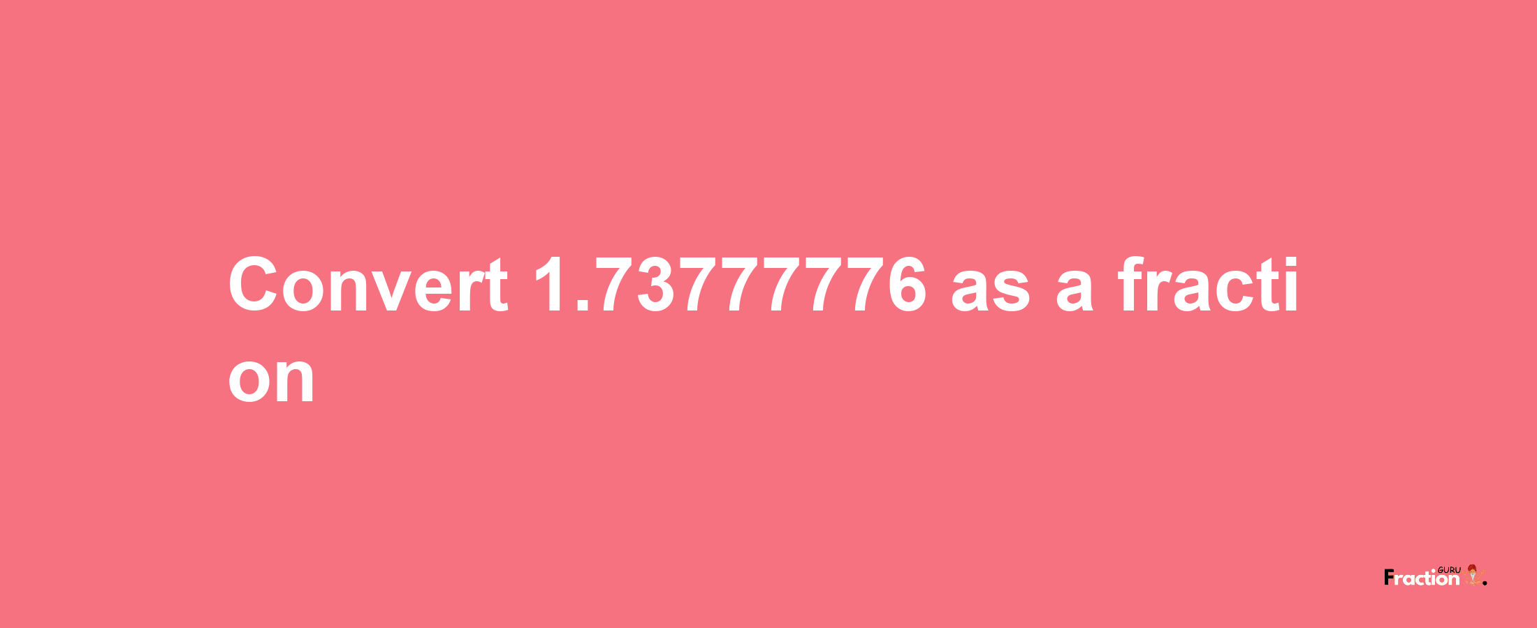 How to convert 1.73777776 as a fraction