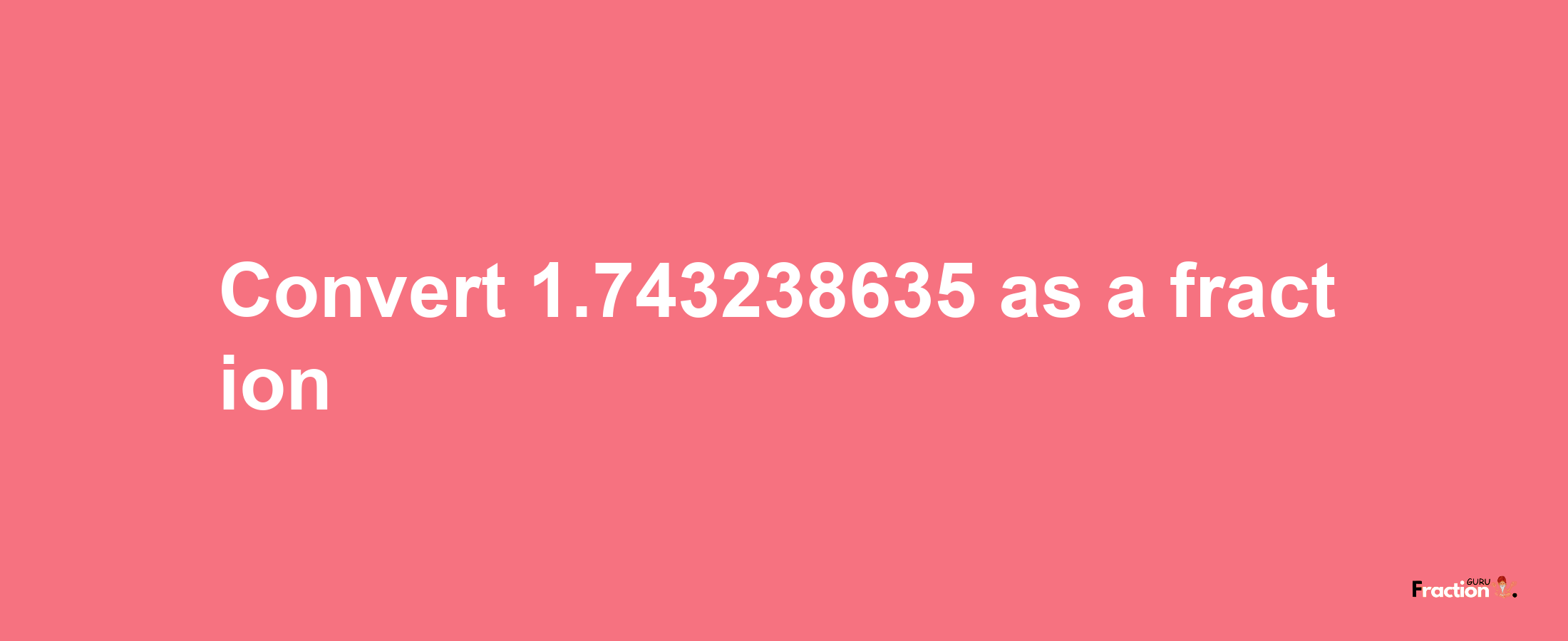 How to convert 1.743238635 as a fraction