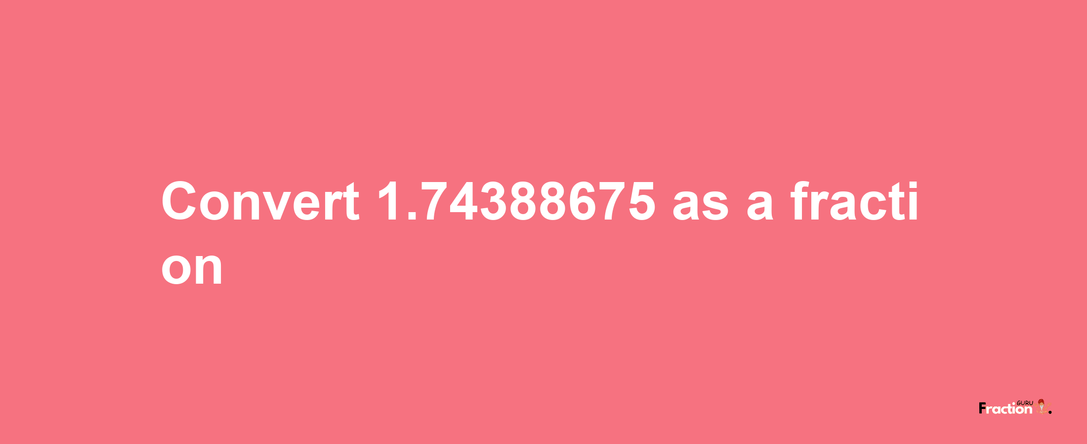 How to convert 1.74388675 as a fraction