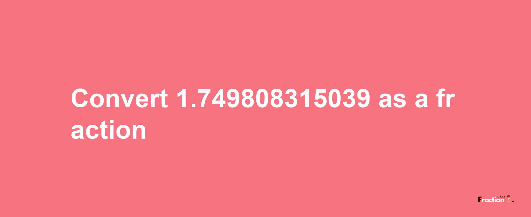 How to convert 1.749808315039 as a fraction