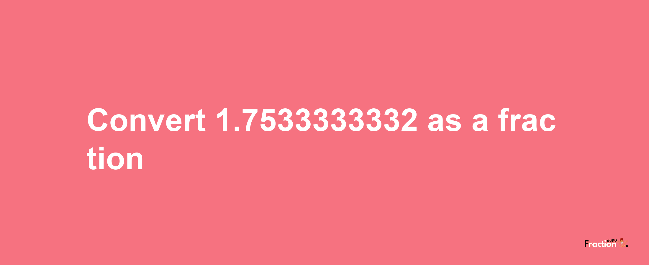 How to convert 1.7533333332 as a fraction