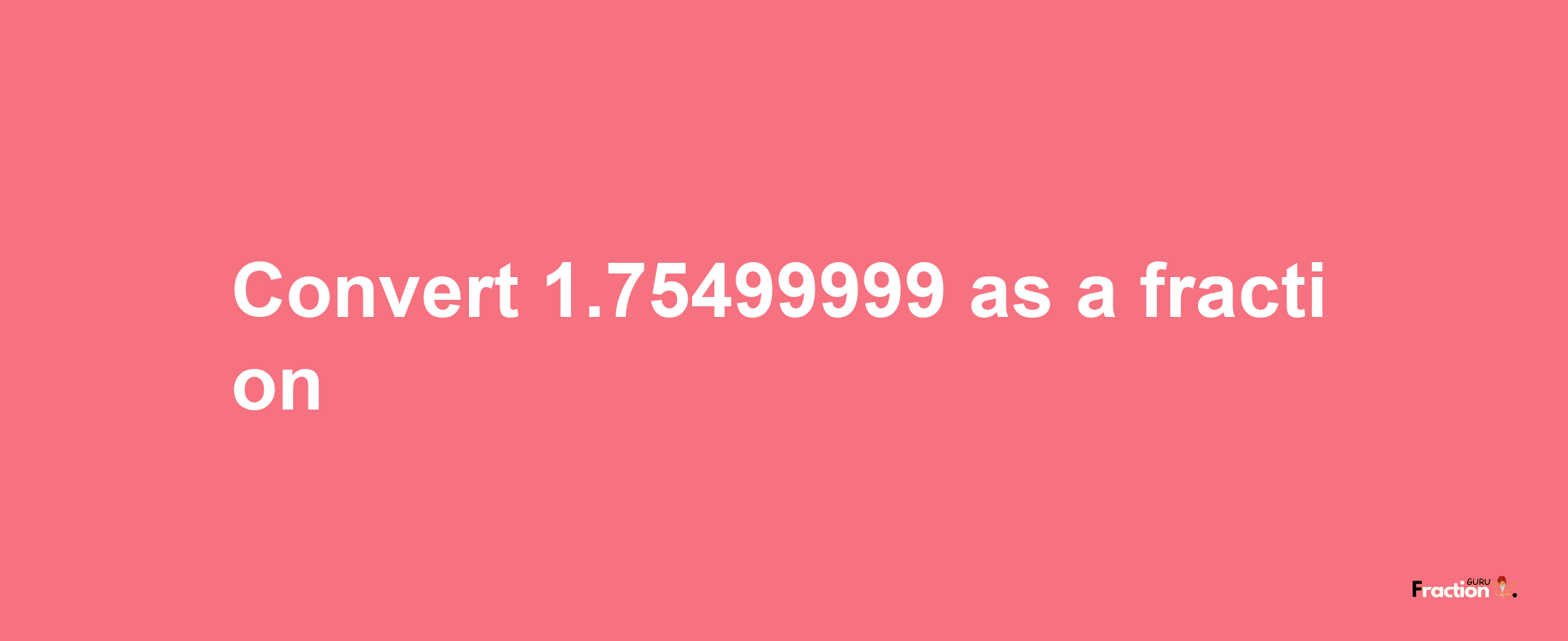 How to convert 1.75499999 as a fraction