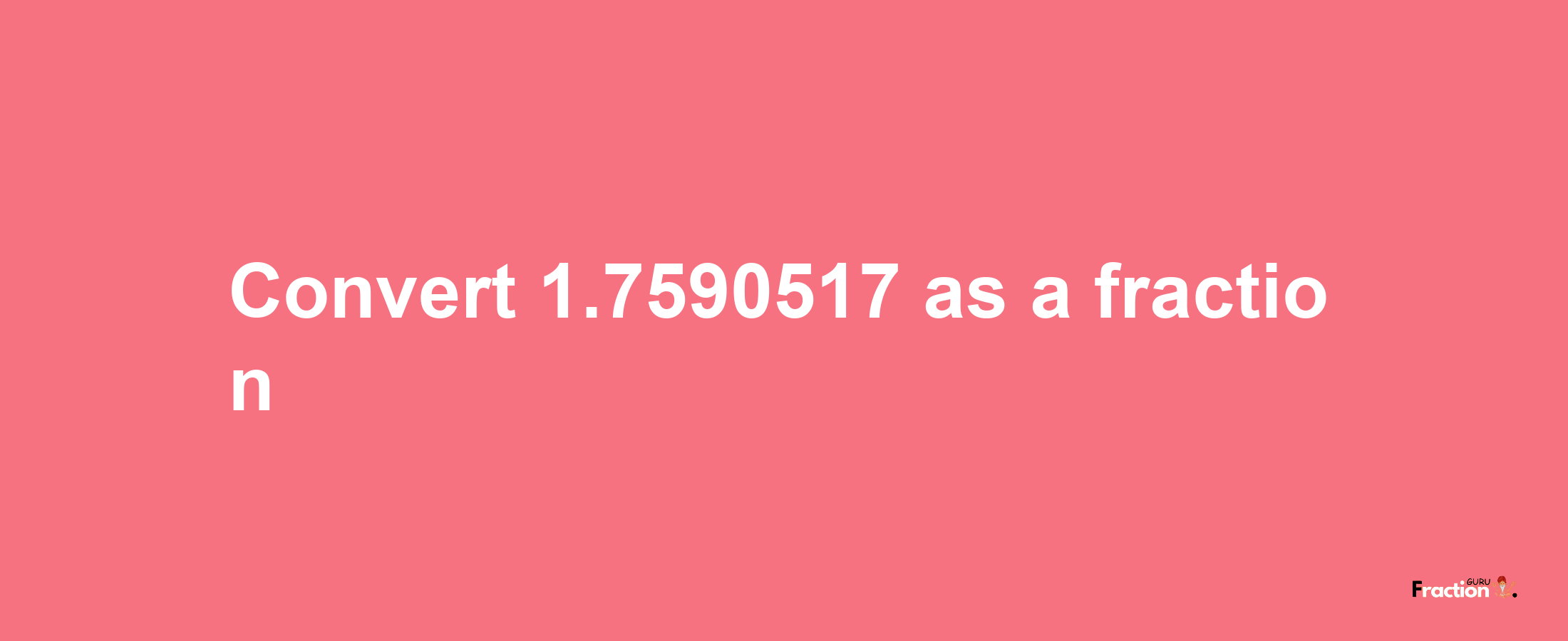 How to convert 1.7590517 as a fraction