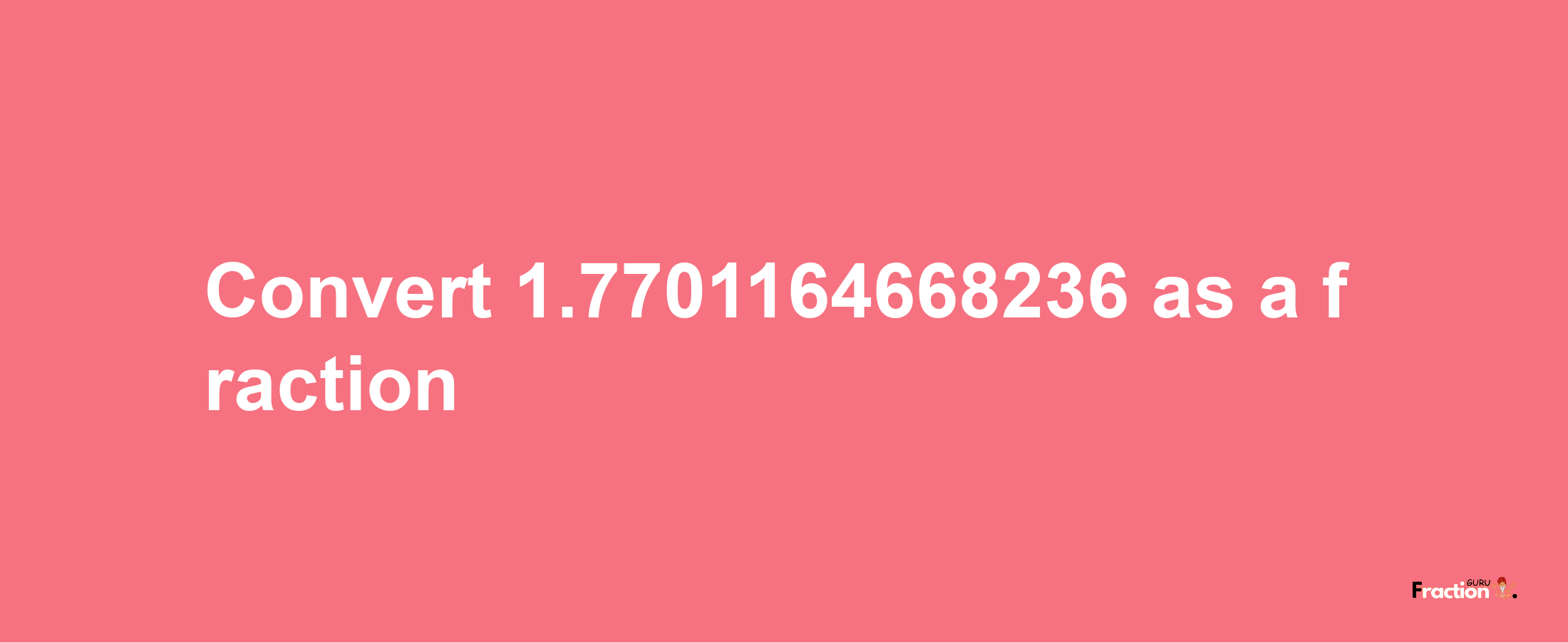 How to convert 1.7701164668236 as a fraction