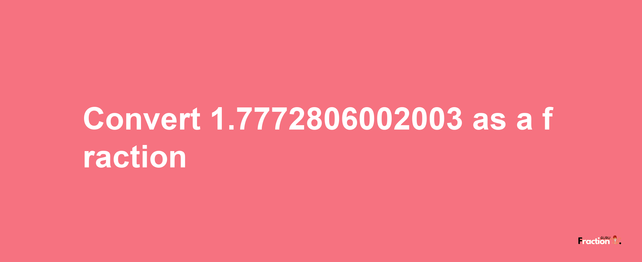 How to convert 1.7772806002003 as a fraction