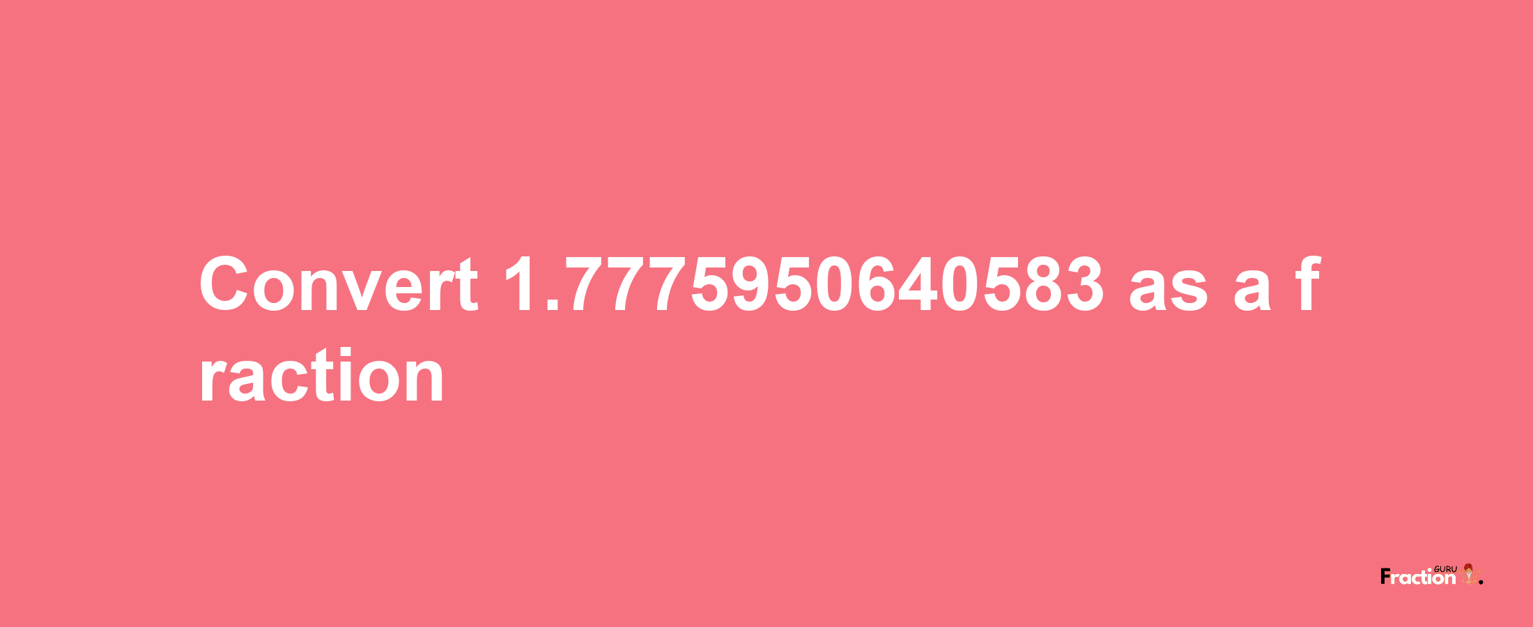 How to convert 1.7775950640583 as a fraction