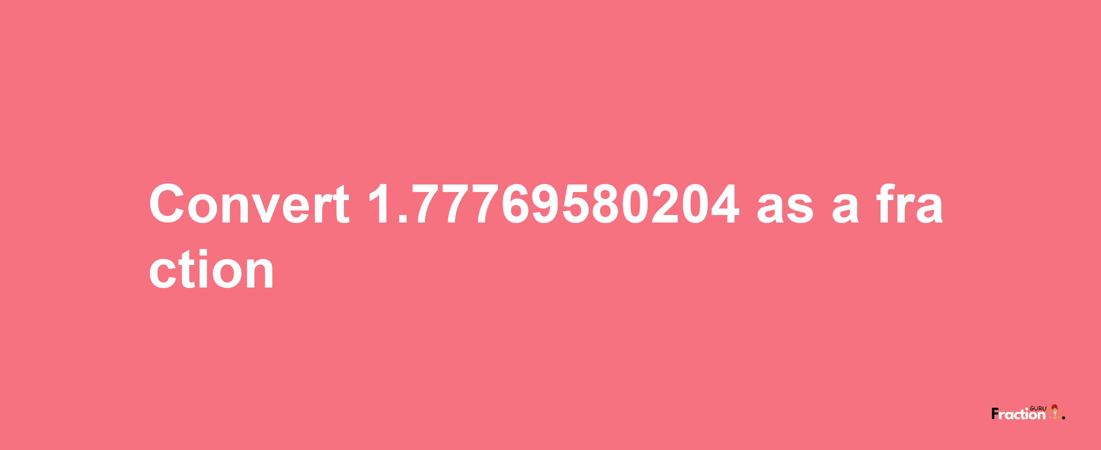 How to convert 1.77769580204 as a fraction