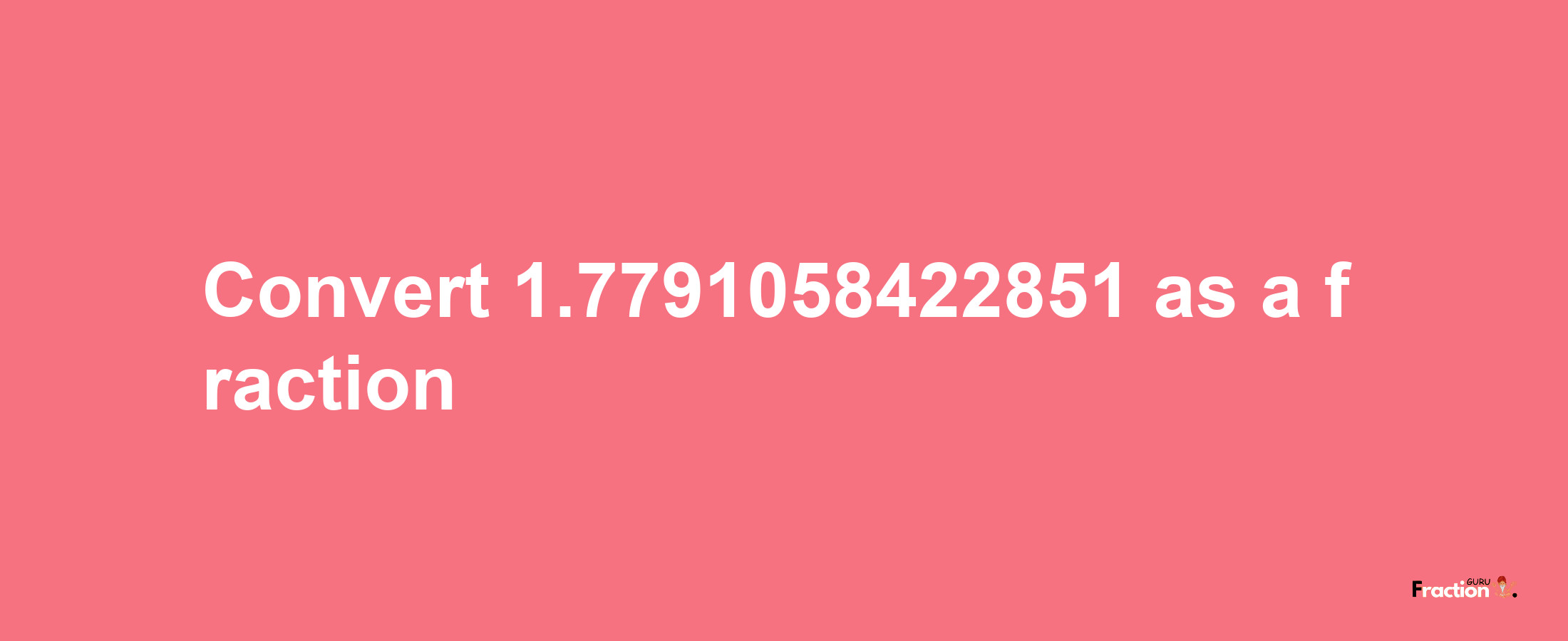 How to convert 1.7791058422851 as a fraction