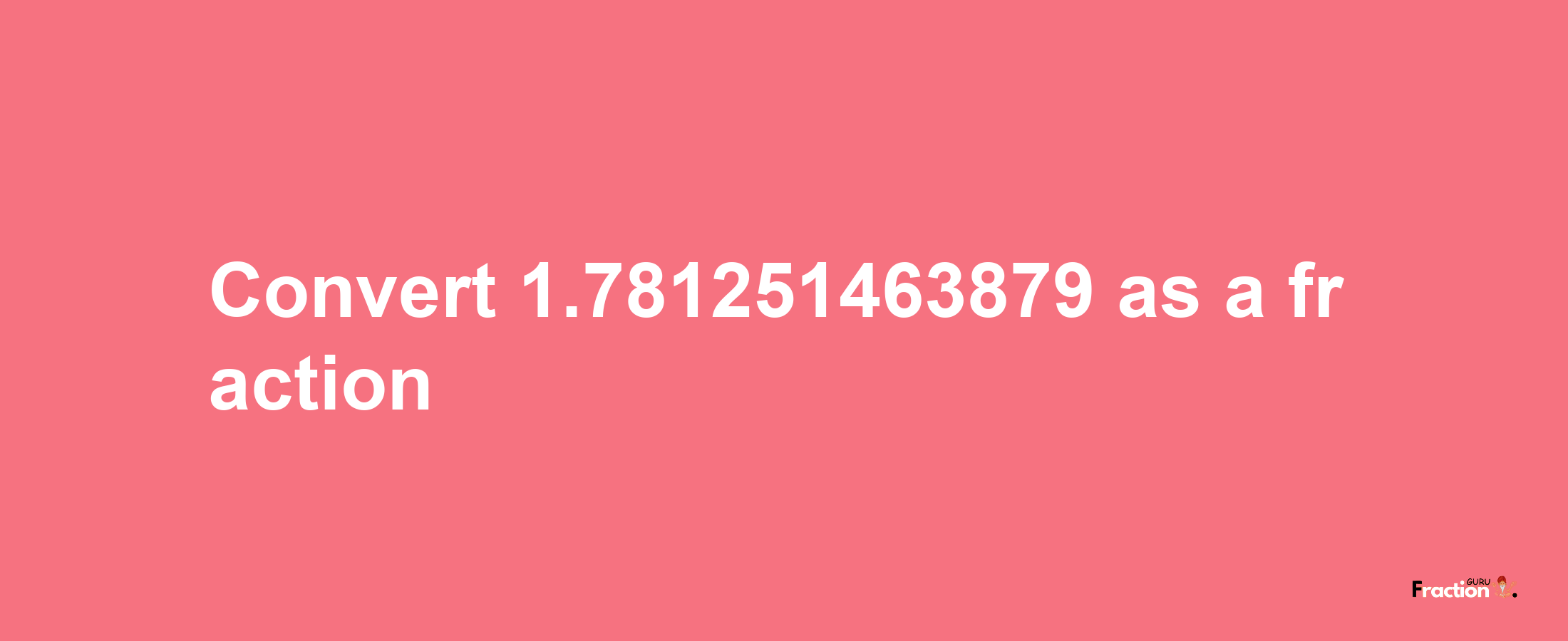 How to convert 1.781251463879 as a fraction