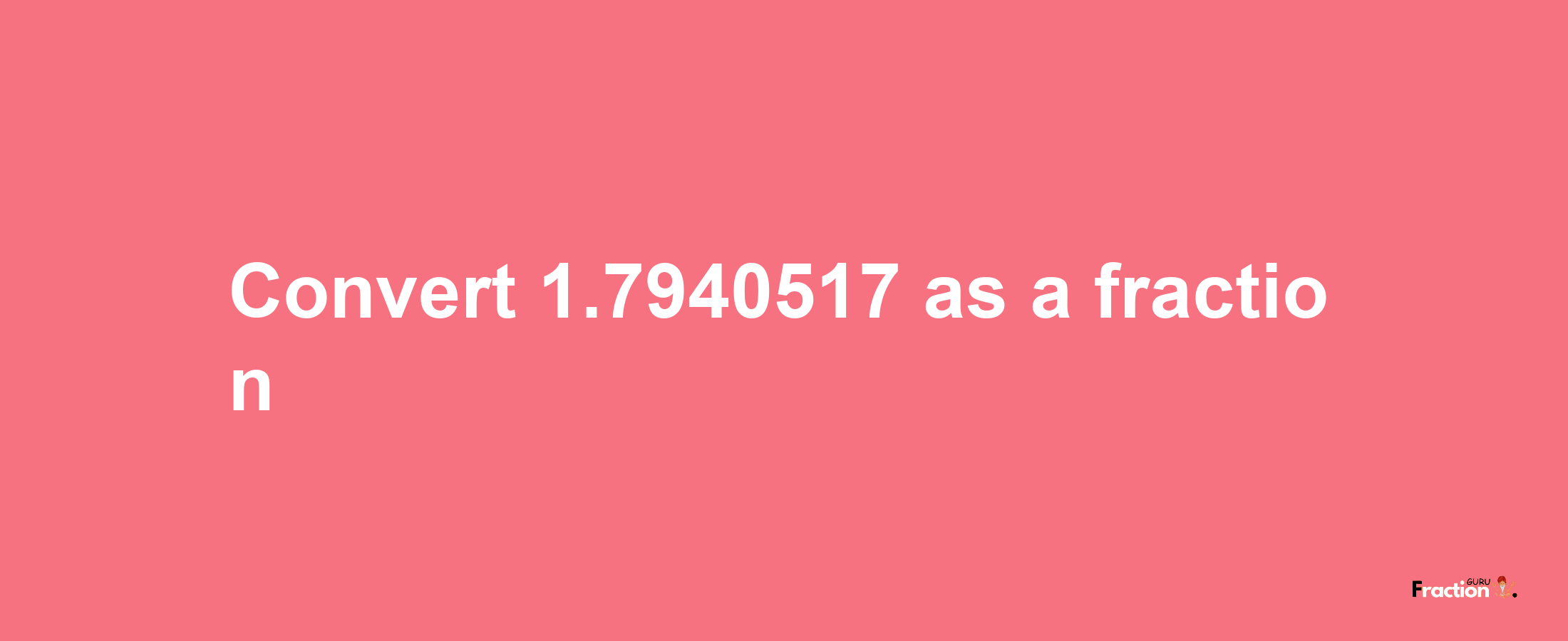 How to convert 1.7940517 as a fraction