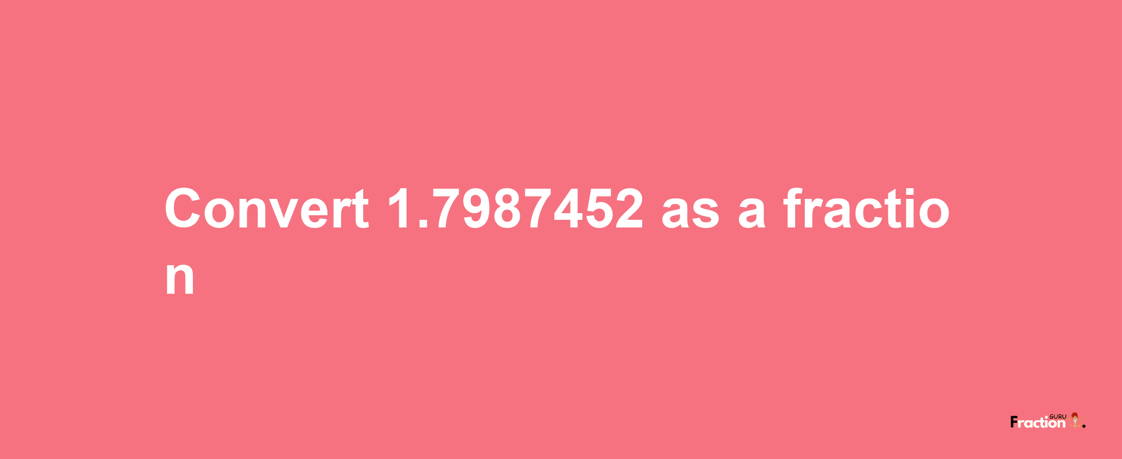 How to convert 1.7987452 as a fraction