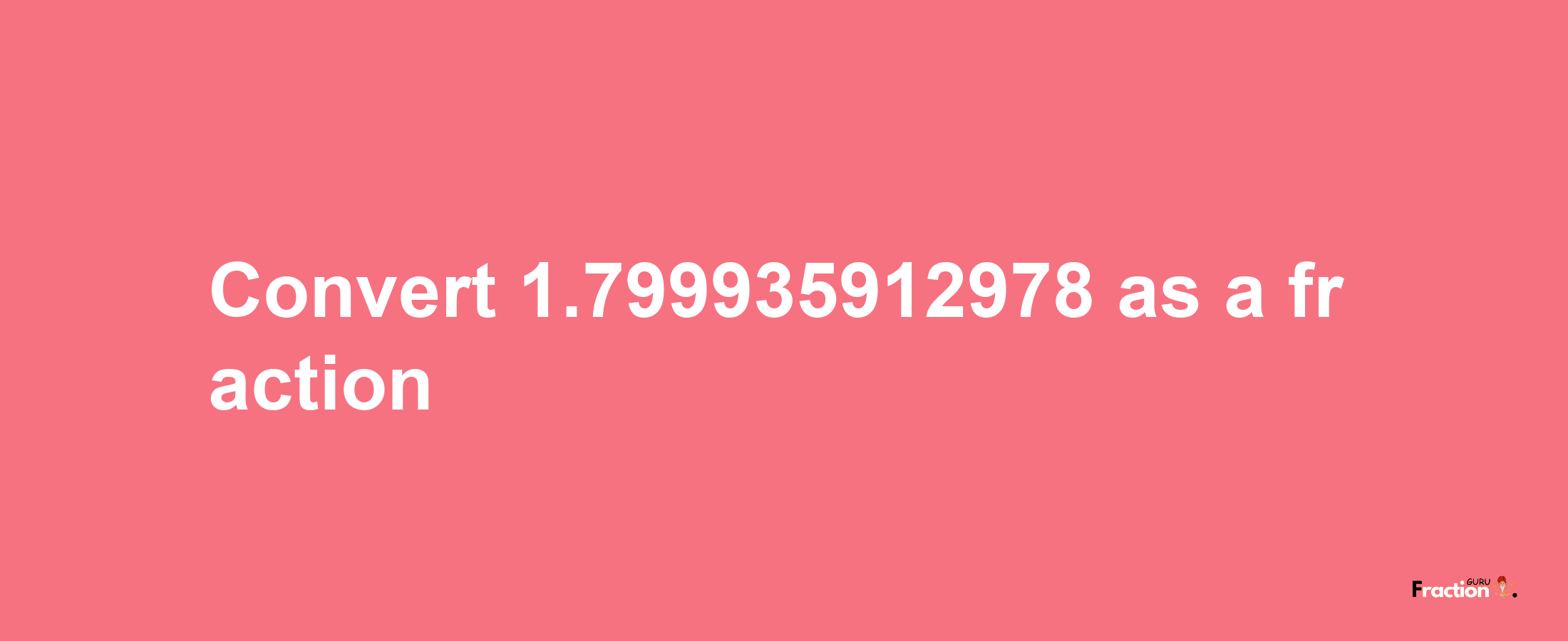 How to convert 1.799935912978 as a fraction