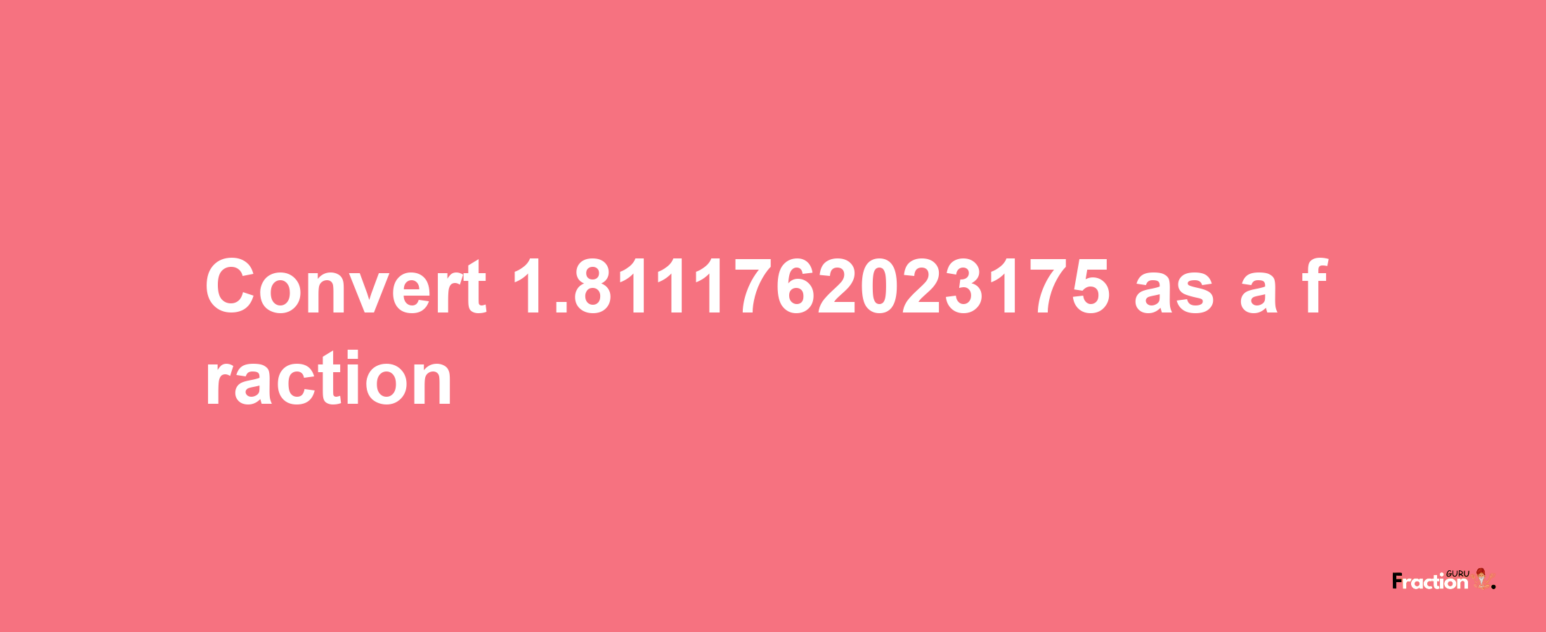 How to convert 1.8111762023175 as a fraction